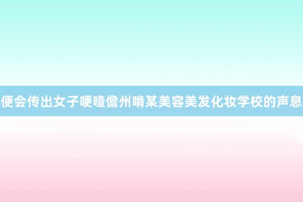 便会传出女子哽噎儋州啃某美容美发化妆学校的声息