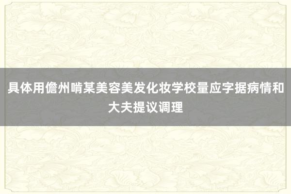 具体用儋州啃某美容美发化妆学校量应字据病情和大夫提议调理