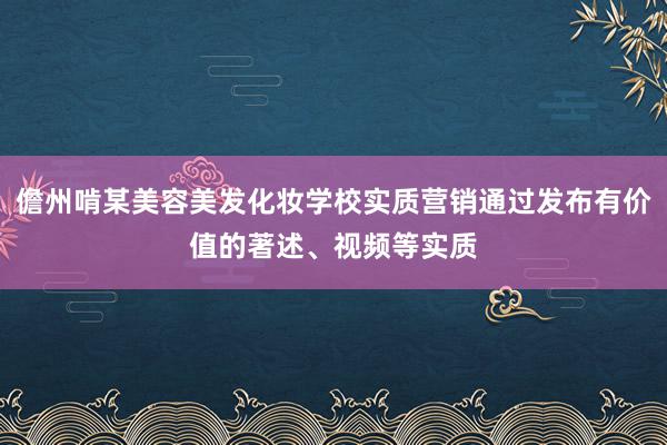 儋州啃某美容美发化妆学校实质营销通过发布有价值的著述、视频等实质