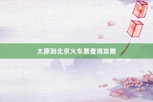 太原到北京火车票查询攻略