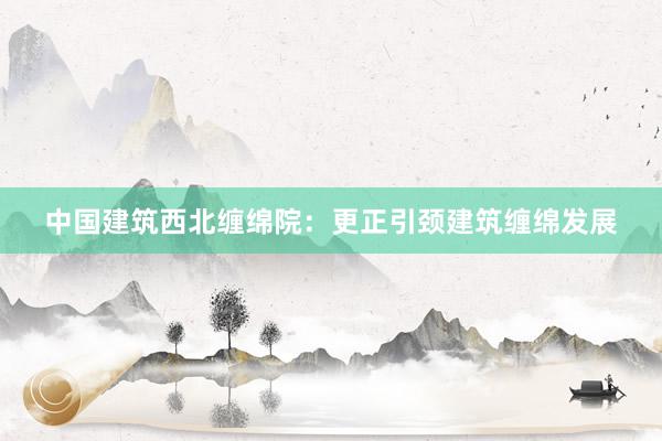 中国建筑西北缠绵院：更正引颈建筑缠绵发展